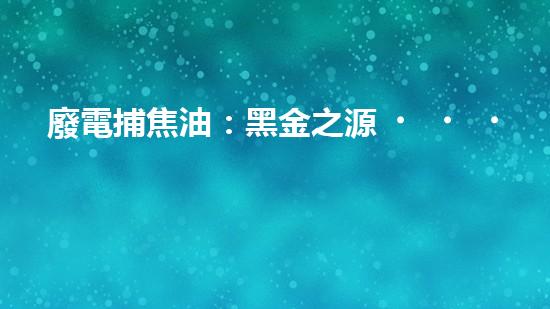 廢電捕焦油：黑金之源，危機(jī)與奇跡！